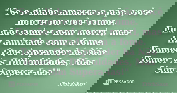 "Se o diabo amassa o pão, você morre ou você come. Eu não comi e nem morri, mas fiz amizade com a fome. Temos Que Aprender há Não Temer As Dificuldades, Ma... Frase de ErickSant.