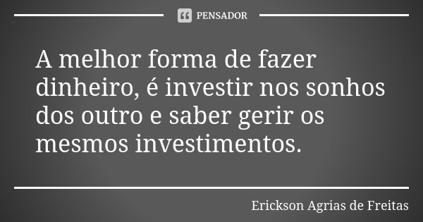 A melhor forma de fazer dinheiro, é investir nos sonhos dos outro e saber gerir os mesmos investimentos.... Frase de Erickson Agrias de Freitas.