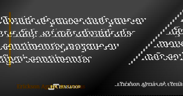 Duvida de quase tudo que eu faço e falo, só não duvida dos meus sentimentos porque eu não sei fingir sentimentos.... Frase de Erickson Agrias de Freitas.