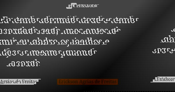 Eu tenho dormido tarde e tenho acordado cedo, mas antes de dormir eu dobro os joelhos e oro e faço o mesmo quando acordo.... Frase de Erickson Agrias de Freitas.