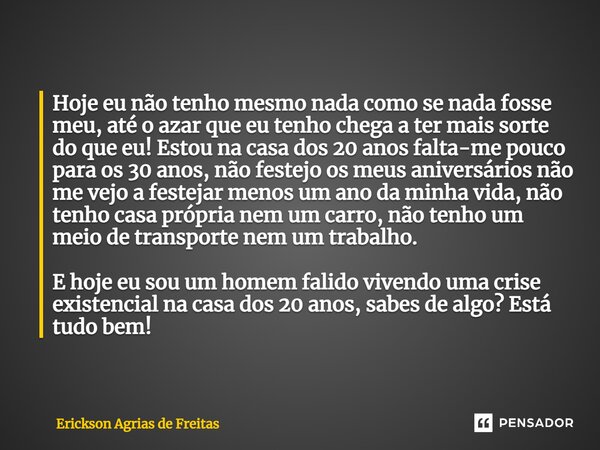 Hoje eu não tenho mesmo nada como se nada fosse meu, até o azar que eu tenho chega a ter mais sorte do que eu! Estou na casa dos 20 anos falta-me pouco para os... Frase de Erickson Agrias de Freitas.