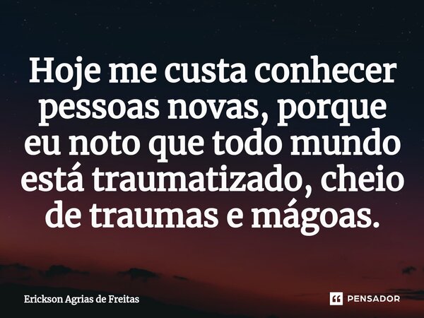 ⁠Hoje me custa conhecer pessoas novas, porque eu noto que todo mundo está traumatizado, cheio de traumas e mágoas.... Frase de Erickson Agrias de Freitas.