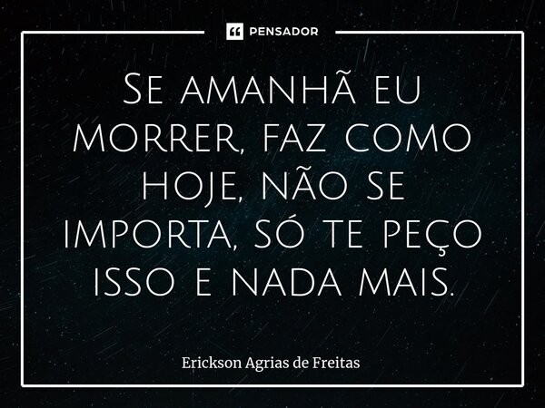 ⁠Se amanhã eu morrer, faz como hoje, não se importa, só te peço isso e nada mais.... Frase de Erickson Agrias de Freitas.