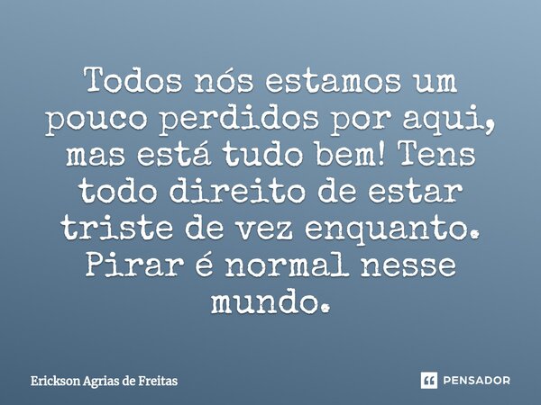 ⁠Todos nós estamos um pouco perdidos por aqui, mas está tudo bem! Tens todo direito de estar triste de vez enquanto. Pirar é normal nesse mundo.... Frase de Erickson Agrias de Freitas.