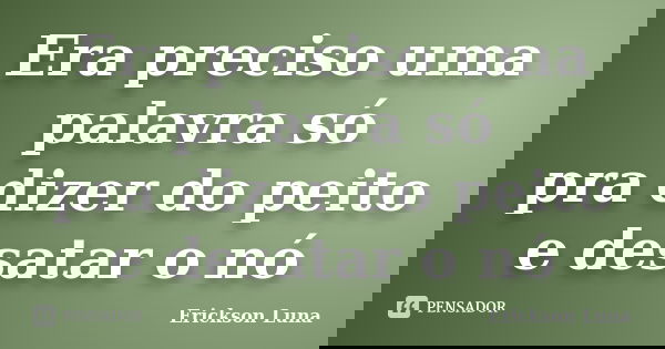 Era preciso uma palavra só pra dizer do peito e desatar o nó... Frase de Erickson Luna.