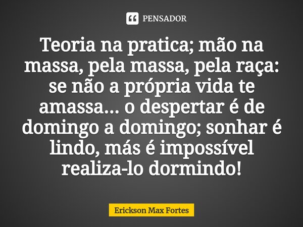 ⁠Teoria na pratica; mãona massa, pela massa, pela raça: se não a própria vida te amassa... o despertar é de domingo a domingo; sonhar é lindo, más é impossível ... Frase de Erickson Max Fortes.