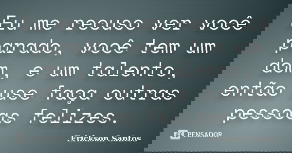 Eu me recuso ver você parado, você tem um dom, e um talento, então use faça outras pessoas felizes.... Frase de Erickson Santos.