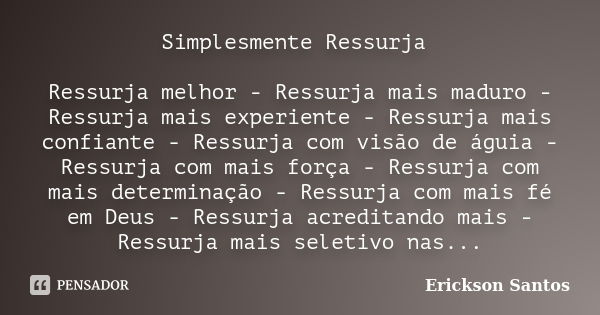 Simplesmente Ressurja Ressurja melhor - Ressurja mais maduro - Ressurja mais experiente - Ressurja mais confiante - Ressurja com visão de águia - Ressurja com m... Frase de Erickson Santos.