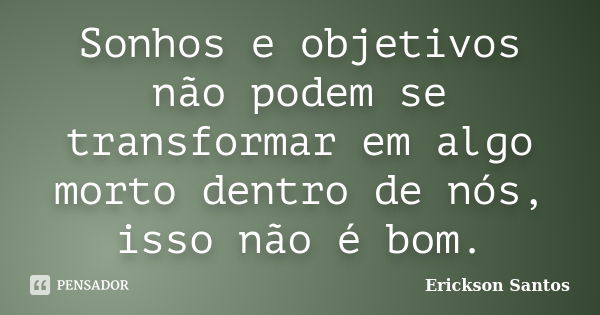 Sonhos e objetivos não podem se transformar em algo morto dentro de nós, isso não é bom.... Frase de Erickson Santos.