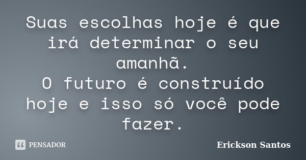 Suas escolhas hoje é que irá determinar o seu amanhã. O futuro é construído hoje e isso só você pode fazer.... Frase de Erickson Santos.