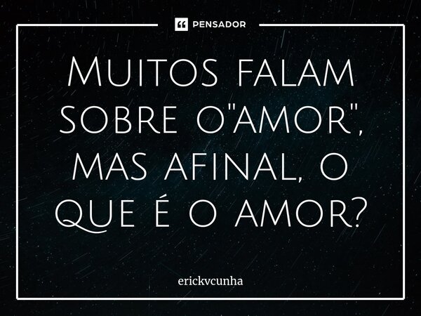 Muitos falam sobre o "amor", mas afinal, o que é o amor?⁠... Frase de erickvcunha.