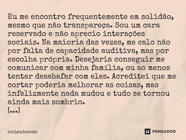 ⁠Eu me encontro frequentemente em solidão, mesmo que não transpareça. Sou um cara reservado e não aprecio interações sociais. Na maioria das vezes, me calo não ... Frase de ericlanchowski.