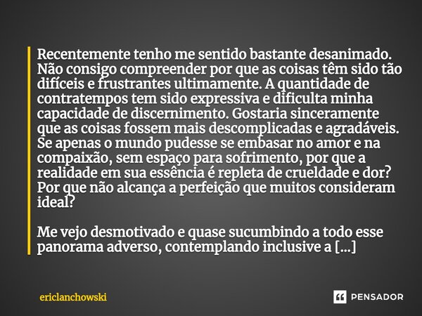 Recentemente tenho me sentido bastante desanimado. Não consigo compreender por que as coisas têm sido tão difíceis e frustrantes ultimamente. A quantidade de co... Frase de ericlanchowski.