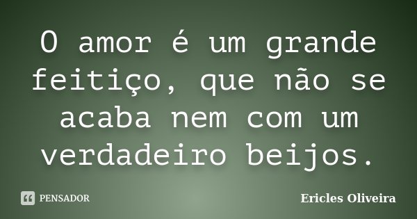 O amor é um grande feitiço, que não se acaba nem com um verdadeiro beijos.... Frase de Ericles Oliveira.
