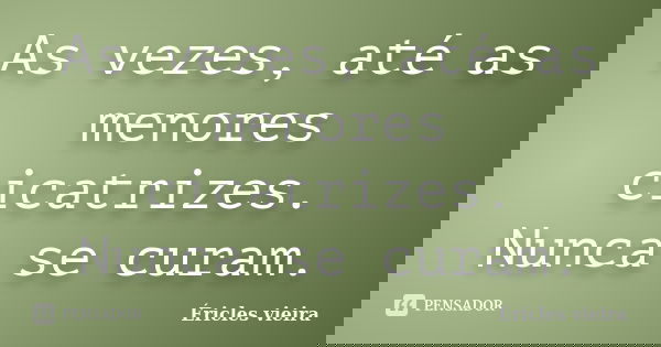 As vezes, até as menores cicatrizes. Nunca se curam.... Frase de Éricles Vieira.