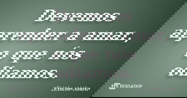 Devemos aprender a amar, o que nós odiamos.... Frase de Éricles vieira.