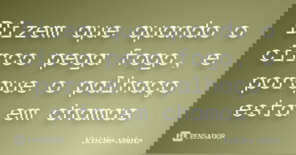 Dizem que quando o circo pega fogo, e porque o palhaço esta em chamas... Frase de Éricles vieira.