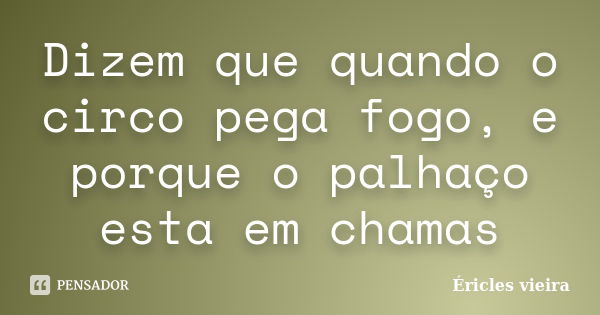 Dizem que quando o circo pega fogo, e porque o palhaço esta em chamas... Frase de Éricles vieira.