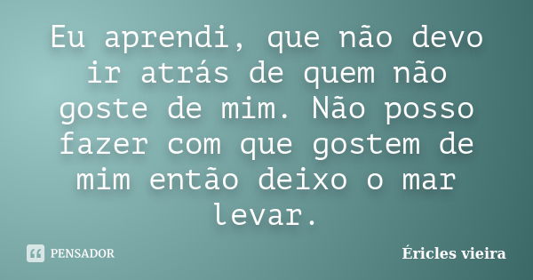 Eu aprendi, que não devo ir atrás de quem não goste de mim. Não posso fazer com que gostem de mim então deixo o mar levar.... Frase de Éricles vieira.