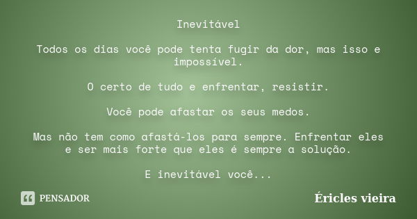 Inevitável Todos os dias você pode tenta fugir da dor, mas isso e impossível. O certo de tudo e enfrentar, resistir. Você pode afastar os seus medos. Mas não te... Frase de Éricles Vieira.