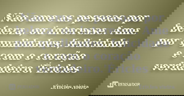 Não ame as pessoas por beleza, ou interesse. Ame por qualidades, felicidade e com o coração verdadeiro.'Éricles... Frase de Éricles vieira.