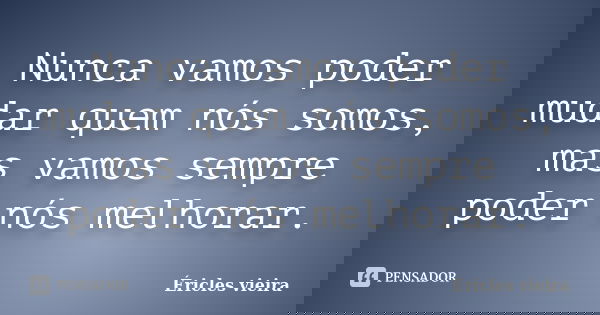 Nunca vamos poder mudar quem nós somos, mas vamos sempre poder nós melhorar.... Frase de Éricles Vieira.