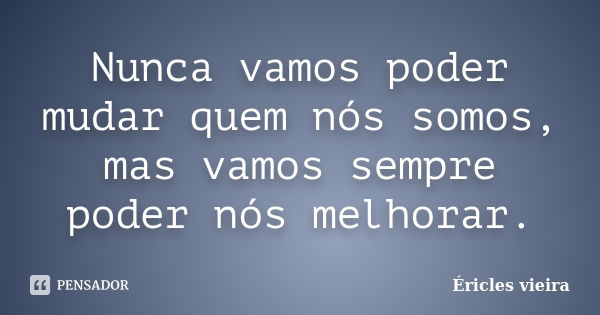 Nunca vamos poder mudar quem nós somos, mas vamos sempre poder nós melhorar.... Frase de Éricles Vieira.