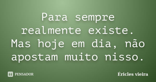 Para sempre realmente existe. Mas hoje em dia, não apostam muito nisso.... Frase de Éricles Vieira.