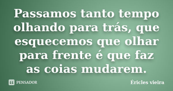 Passamos tanto tempo olhando para trás, que esquecemos que olhar para frente é que faz as coias mudarem.... Frase de Éricles Vieira.