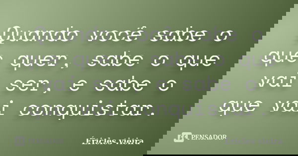 Quando você sabe o que quer, sabe o que vai ser, e sabe o que vai conquistar.... Frase de Éricles Vieira.