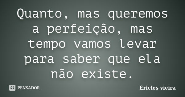 Quanto, mas queremos a perfeição, mas tempo vamos levar para saber que ela não existe.... Frase de Éricles Vieira.