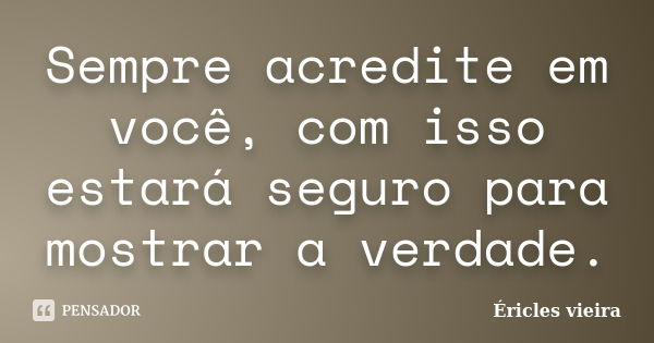 Sempre acredite em você, com isso estará seguro para mostrar a verdade.... Frase de Éricles Vieira.