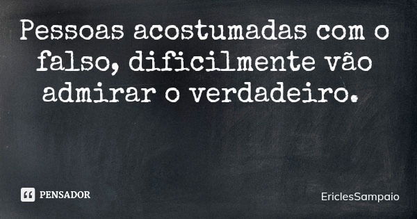 Pessoas acostumadas com o falso, dificilmente vão admirar o verdadeiro.... Frase de EriclesSampaio.