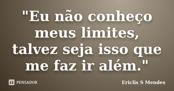 "Eu não conheço meus limites, talvez seja isso que me faz ir além."... Frase de Ericlis S Mendes.