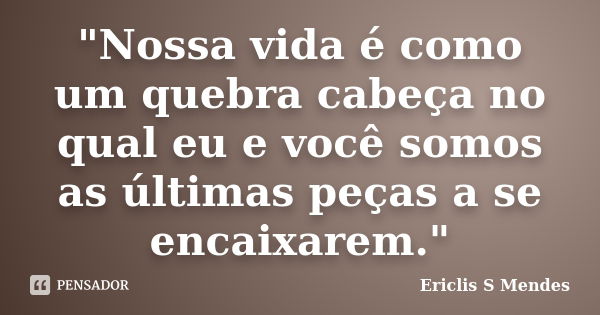 "Nossa vida é como um quebra cabeça no qual eu e você somos as últimas peças a se encaixarem."... Frase de Ericlis S Mendes.