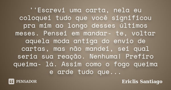 ''Escrevi uma carta, nela eu coloquei tudo que você significou pra mim ao longo desses últimos meses. Pensei em mandar- te, voltar aquela moda antiga do envio d... Frase de Ericlis Santiago.