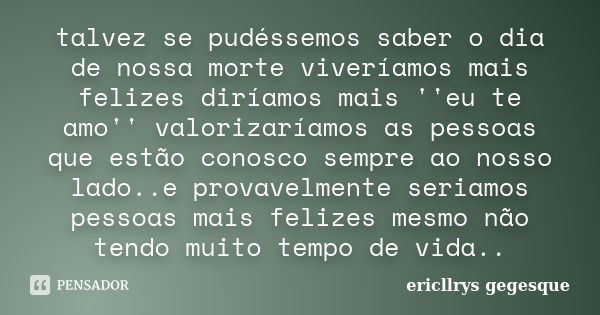 talvez se pudéssemos saber o dia de nossa morte viveríamos mais felizes diríamos mais ''eu te amo'' valorizaríamos as pessoas que estão conosco sempre ao nosso ... Frase de ericllrys gegesque.