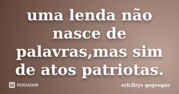 uma lenda não nasce de palavras,mas sim de atos patriotas.... Frase de ericllrys gegesque.