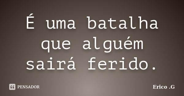 É uma batalha que alguém sairá ferido.... Frase de Erico .G.