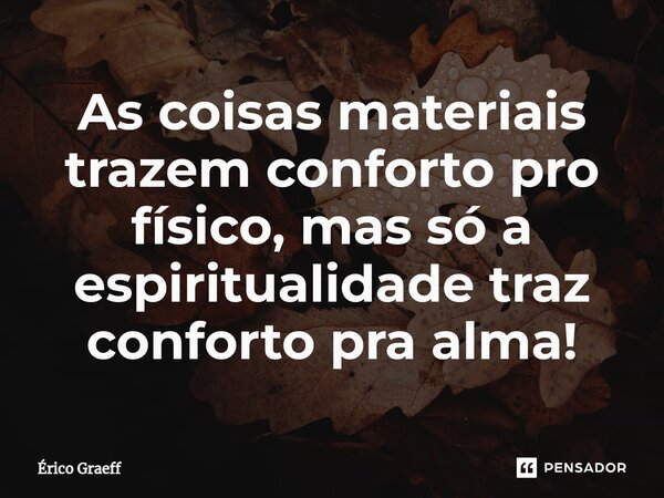 As coisas materiais trazem conforto pro físico, mas só a espiritualidade traz conforto pra alma!⁠... Frase de Érico Graeff.