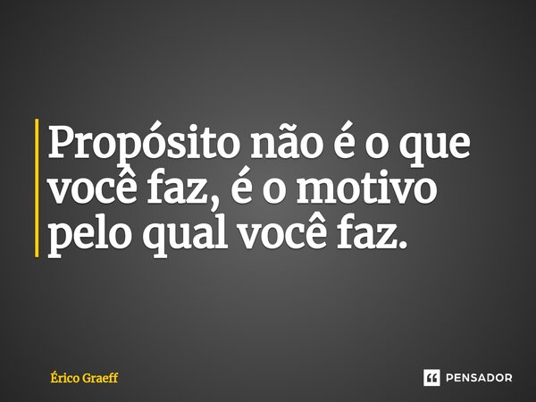 ⁠Propósito não é o que você faz, é o motivo pelo qual você faz.... Frase de Érico Graeff.
