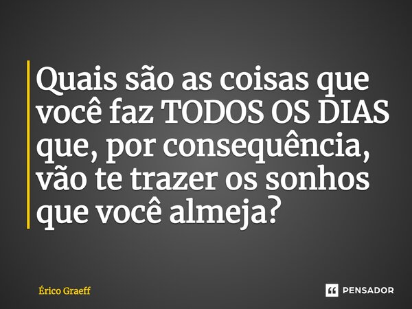 ⁠Quais são as coisas que você faz TODOS OS DIAS que, por consequência, vão te trazer os sonhos que você almeja?... Frase de Érico Graeff.