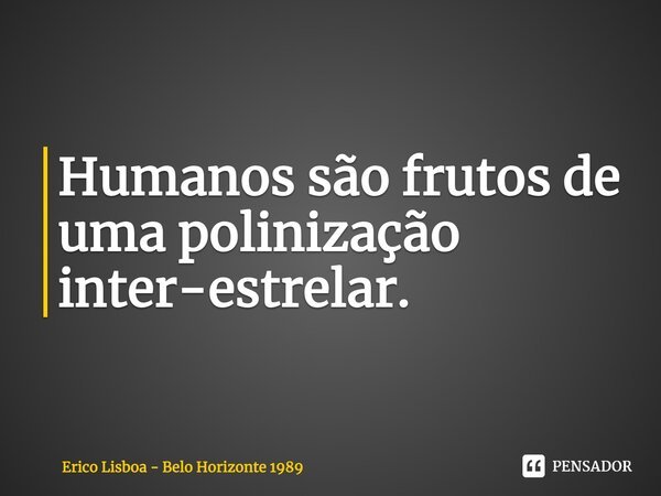 ⁠Humanos são frutos de uma polinização inter-estrelar.... Frase de Erico Lisboa - Belo Horizonte 1989.