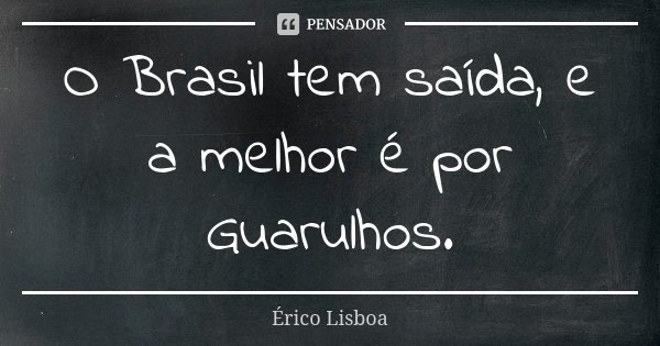 O Brasil tem saída, e a melhor é por Guarulhos.... Frase de Erico Lisboa.