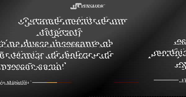 O grande mérito de um fotógrafo, está na busca incessante da perfeição técnica, da beleza e da expressão social.... Frase de Erico Mabellini.