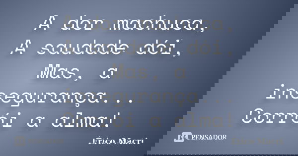 A dor machuca, A saudade dói, Mas, a insegurança... Corrói a alma!... Frase de Érico Macri.
