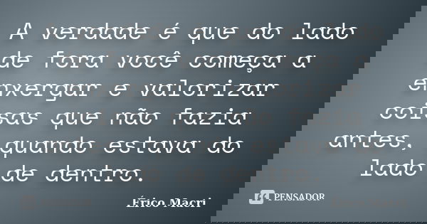 A verdade é que do lado de fora você começa a enxergar e valorizar coisas que não fazia antes, quando estava do lado de dentro.... Frase de Érico Macri.
