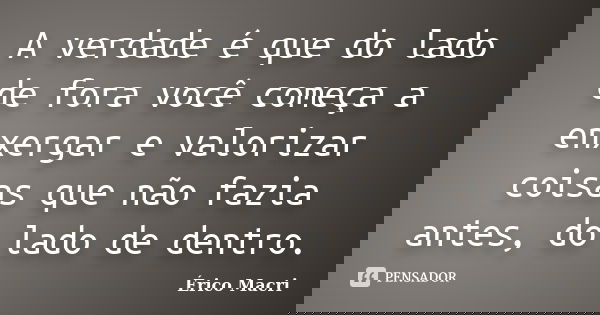 A verdade é que do lado de fora você começa a enxergar e valorizar coisas que não fazia antes, do lado de dentro.... Frase de Érico Macri.