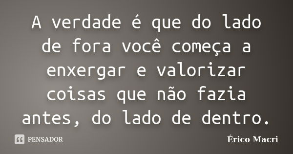 A verdade é que do lado de fora você começa a enxergar e valorizar coisas que não fazia antes, do lado de dentro.... Frase de Érico Macri.