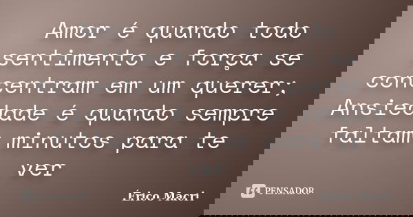 Amor é quando todo sentimento e força se concentram em um querer; Ansiedade é quando sempre faltam minutos para te ver... Frase de Érico Macri.